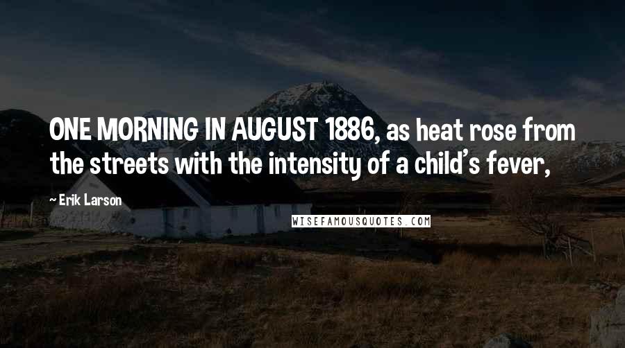 Erik Larson Quotes: ONE MORNING IN AUGUST 1886, as heat rose from the streets with the intensity of a child's fever,
