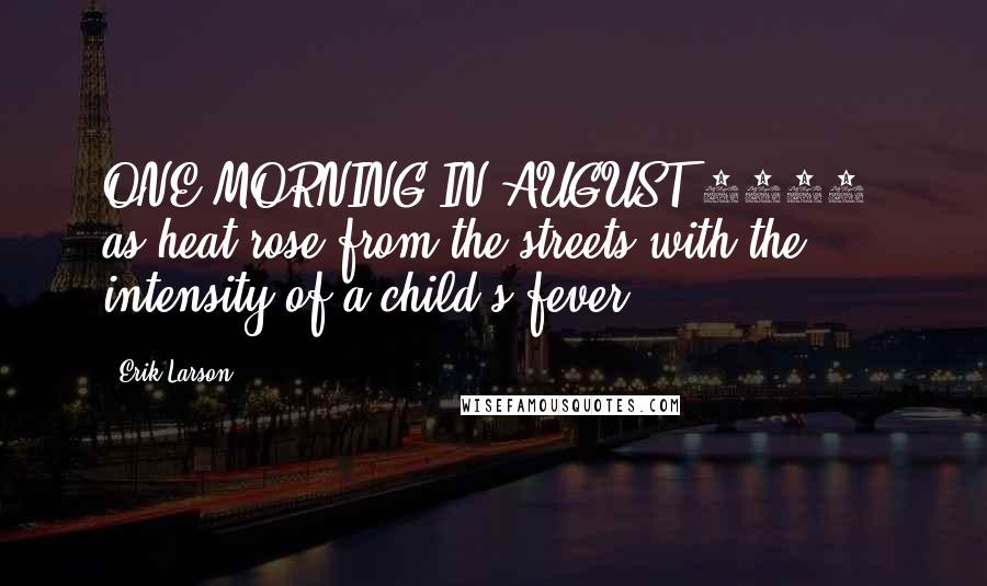 Erik Larson Quotes: ONE MORNING IN AUGUST 1886, as heat rose from the streets with the intensity of a child's fever,