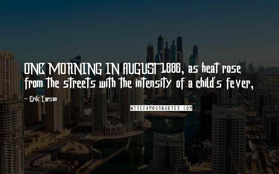Erik Larson Quotes: ONE MORNING IN AUGUST 1886, as heat rose from the streets with the intensity of a child's fever,