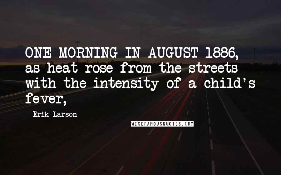 Erik Larson Quotes: ONE MORNING IN AUGUST 1886, as heat rose from the streets with the intensity of a child's fever,