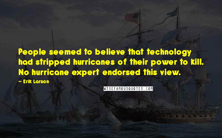 Erik Larson Quotes: People seemed to believe that technology had stripped hurricanes of their power to kill. No hurricane expert endorsed this view.