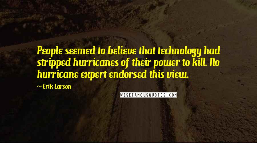 Erik Larson Quotes: People seemed to believe that technology had stripped hurricanes of their power to kill. No hurricane expert endorsed this view.