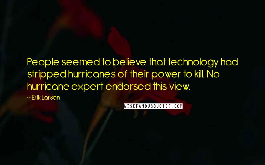 Erik Larson Quotes: People seemed to believe that technology had stripped hurricanes of their power to kill. No hurricane expert endorsed this view.