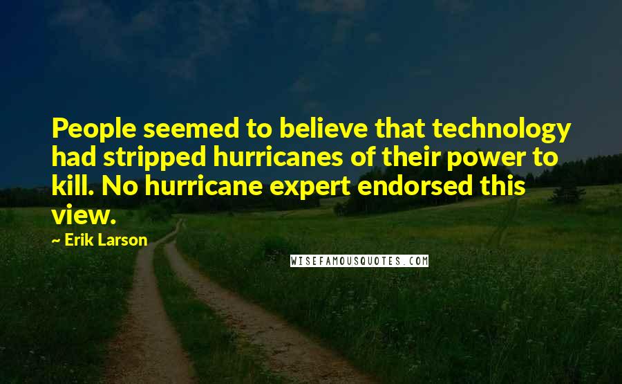 Erik Larson Quotes: People seemed to believe that technology had stripped hurricanes of their power to kill. No hurricane expert endorsed this view.