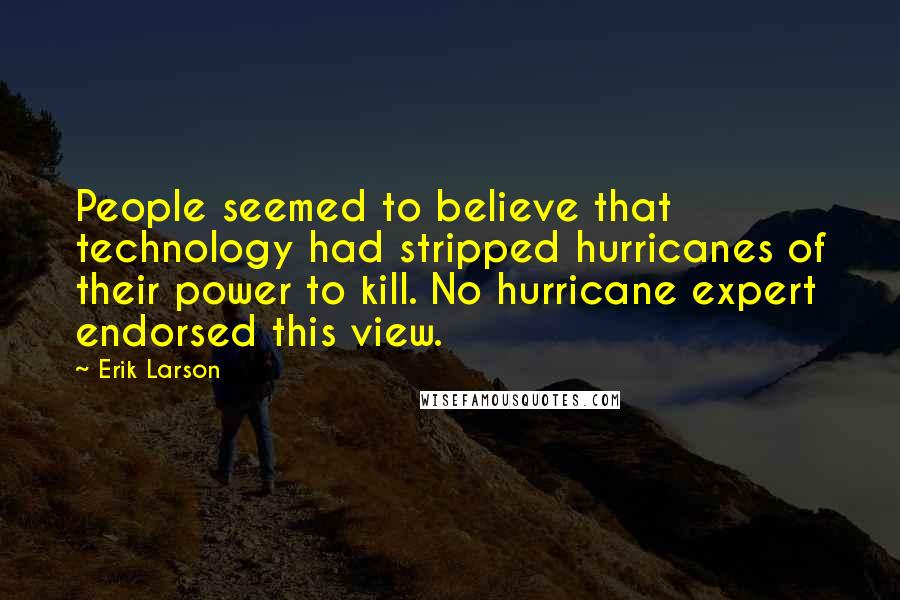 Erik Larson Quotes: People seemed to believe that technology had stripped hurricanes of their power to kill. No hurricane expert endorsed this view.