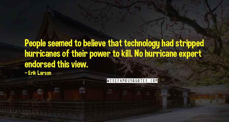 Erik Larson Quotes: People seemed to believe that technology had stripped hurricanes of their power to kill. No hurricane expert endorsed this view.