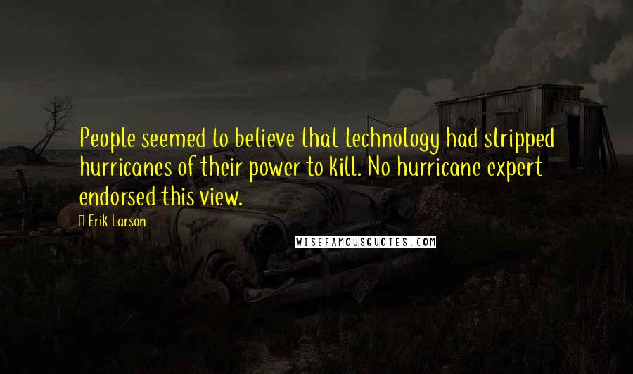 Erik Larson Quotes: People seemed to believe that technology had stripped hurricanes of their power to kill. No hurricane expert endorsed this view.