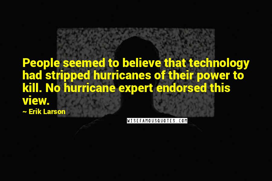 Erik Larson Quotes: People seemed to believe that technology had stripped hurricanes of their power to kill. No hurricane expert endorsed this view.