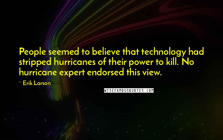 Erik Larson Quotes: People seemed to believe that technology had stripped hurricanes of their power to kill. No hurricane expert endorsed this view.