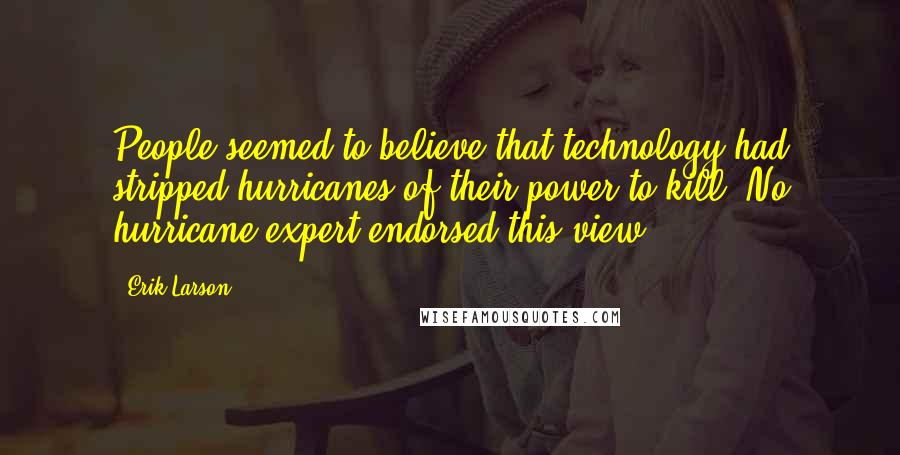 Erik Larson Quotes: People seemed to believe that technology had stripped hurricanes of their power to kill. No hurricane expert endorsed this view.