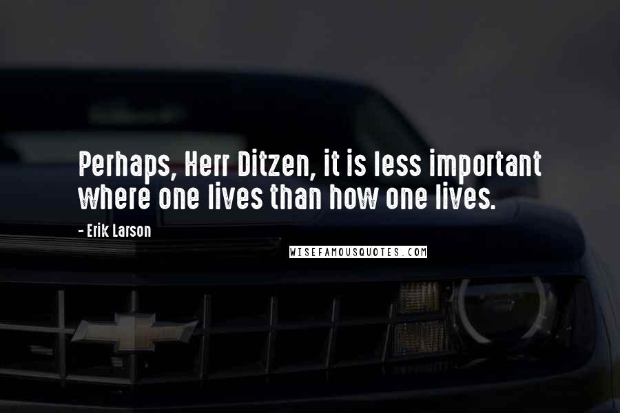 Erik Larson Quotes: Perhaps, Herr Ditzen, it is less important where one lives than how one lives.