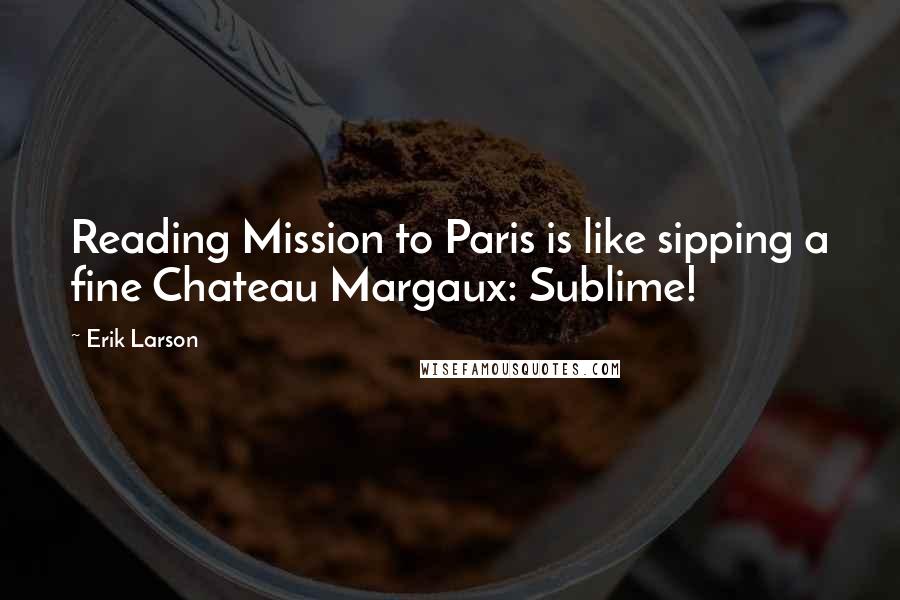 Erik Larson Quotes: Reading Mission to Paris is like sipping a fine Chateau Margaux: Sublime!