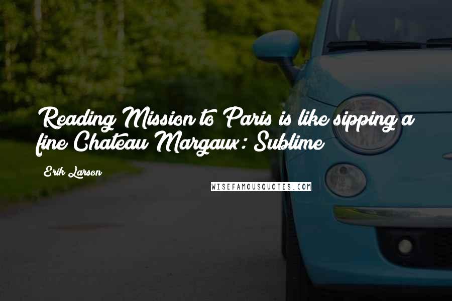 Erik Larson Quotes: Reading Mission to Paris is like sipping a fine Chateau Margaux: Sublime!