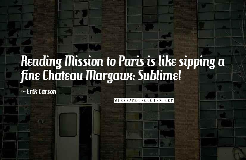 Erik Larson Quotes: Reading Mission to Paris is like sipping a fine Chateau Margaux: Sublime!
