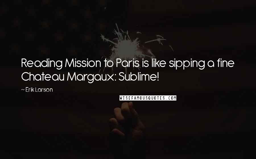 Erik Larson Quotes: Reading Mission to Paris is like sipping a fine Chateau Margaux: Sublime!