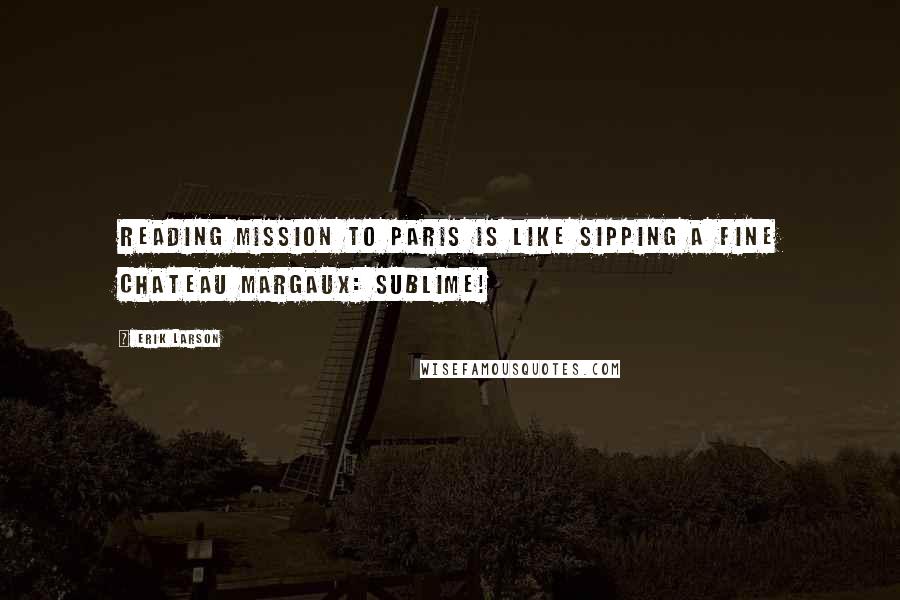 Erik Larson Quotes: Reading Mission to Paris is like sipping a fine Chateau Margaux: Sublime!