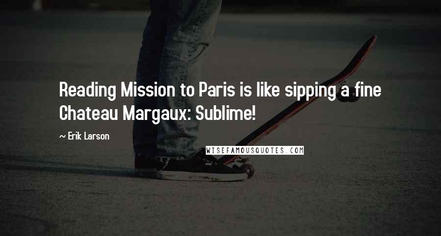 Erik Larson Quotes: Reading Mission to Paris is like sipping a fine Chateau Margaux: Sublime!