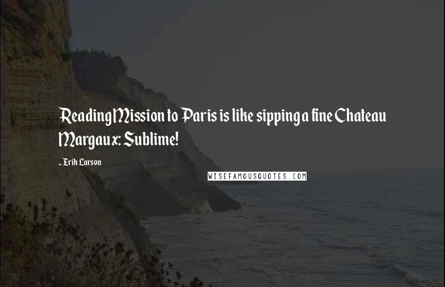 Erik Larson Quotes: Reading Mission to Paris is like sipping a fine Chateau Margaux: Sublime!