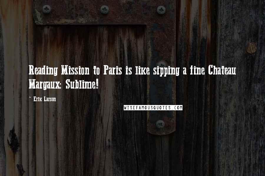 Erik Larson Quotes: Reading Mission to Paris is like sipping a fine Chateau Margaux: Sublime!