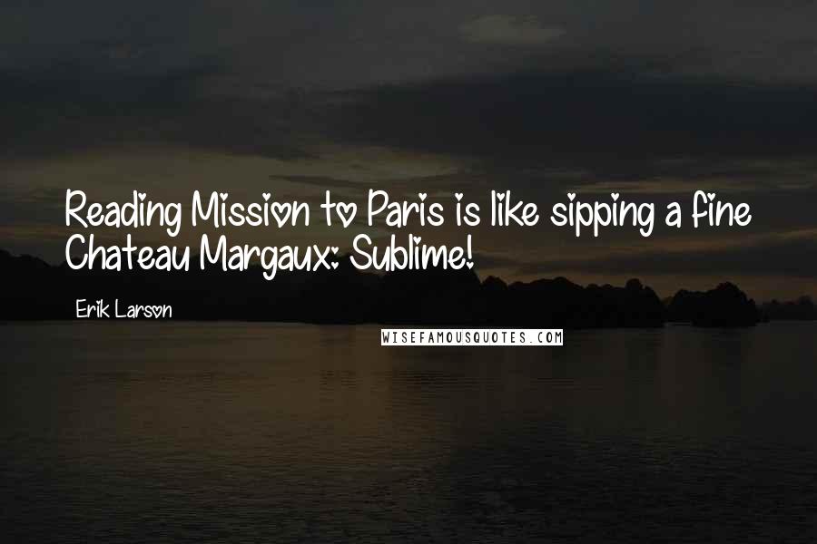 Erik Larson Quotes: Reading Mission to Paris is like sipping a fine Chateau Margaux: Sublime!