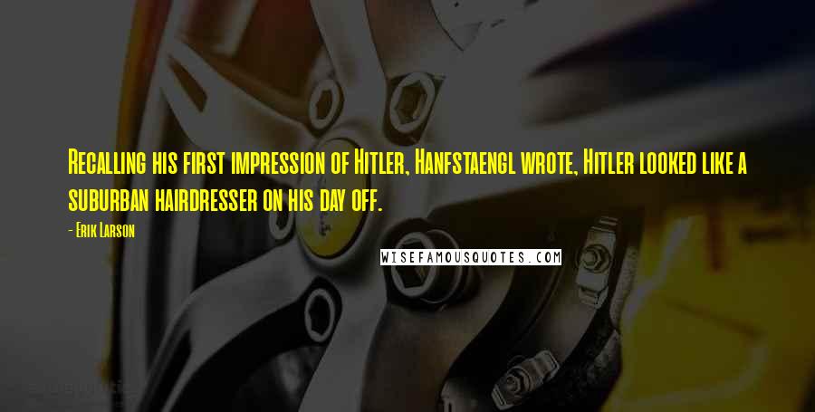 Erik Larson Quotes: Recalling his first impression of Hitler, Hanfstaengl wrote, Hitler looked like a suburban hairdresser on his day off.