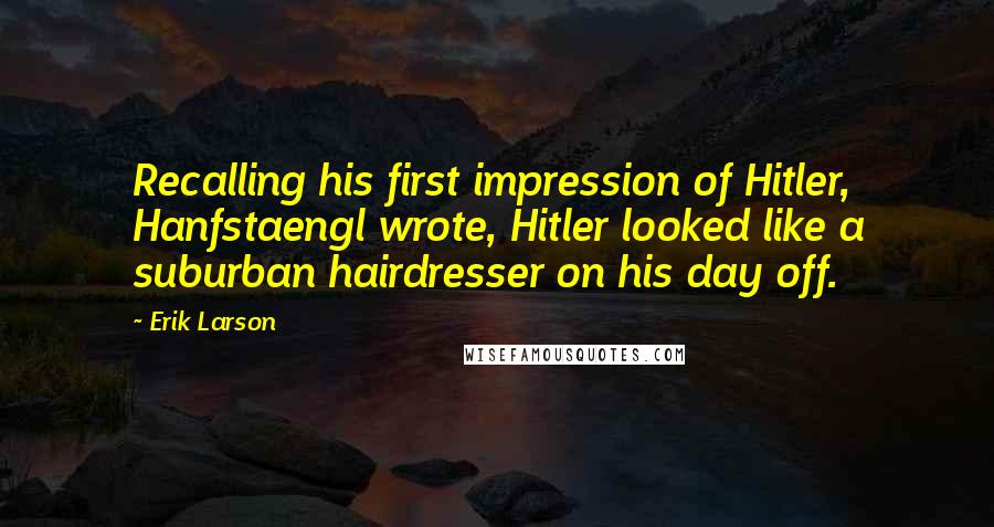 Erik Larson Quotes: Recalling his first impression of Hitler, Hanfstaengl wrote, Hitler looked like a suburban hairdresser on his day off.