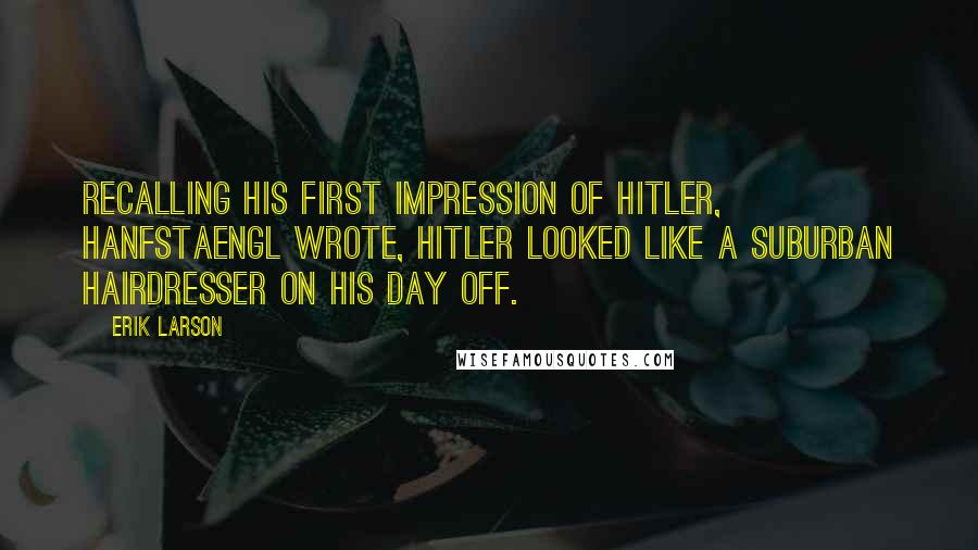 Erik Larson Quotes: Recalling his first impression of Hitler, Hanfstaengl wrote, Hitler looked like a suburban hairdresser on his day off.