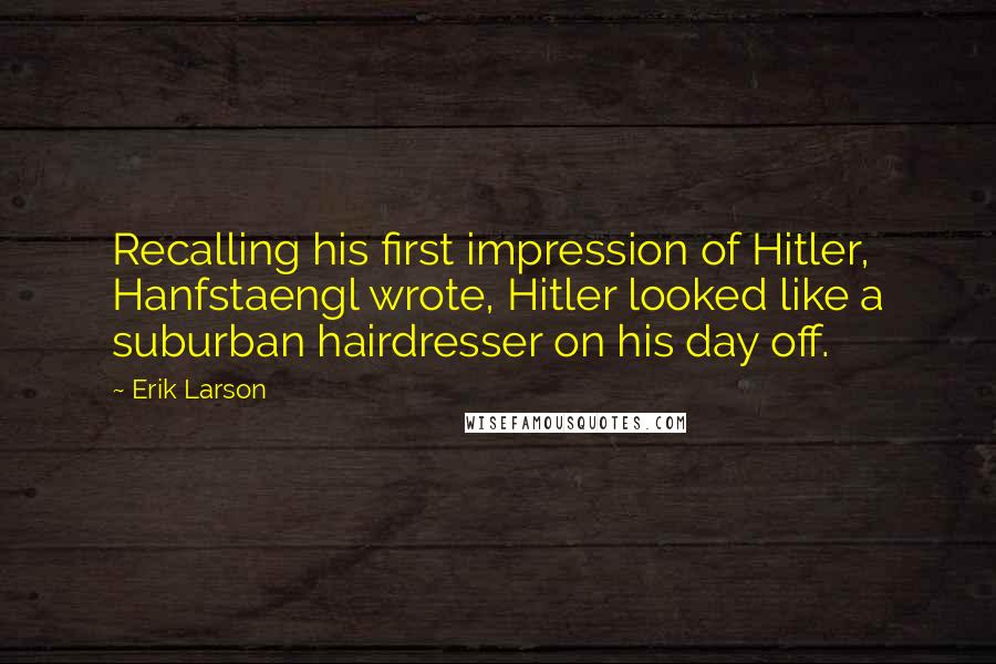 Erik Larson Quotes: Recalling his first impression of Hitler, Hanfstaengl wrote, Hitler looked like a suburban hairdresser on his day off.