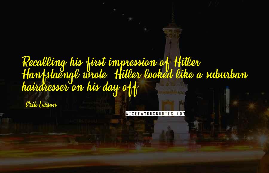 Erik Larson Quotes: Recalling his first impression of Hitler, Hanfstaengl wrote, Hitler looked like a suburban hairdresser on his day off.