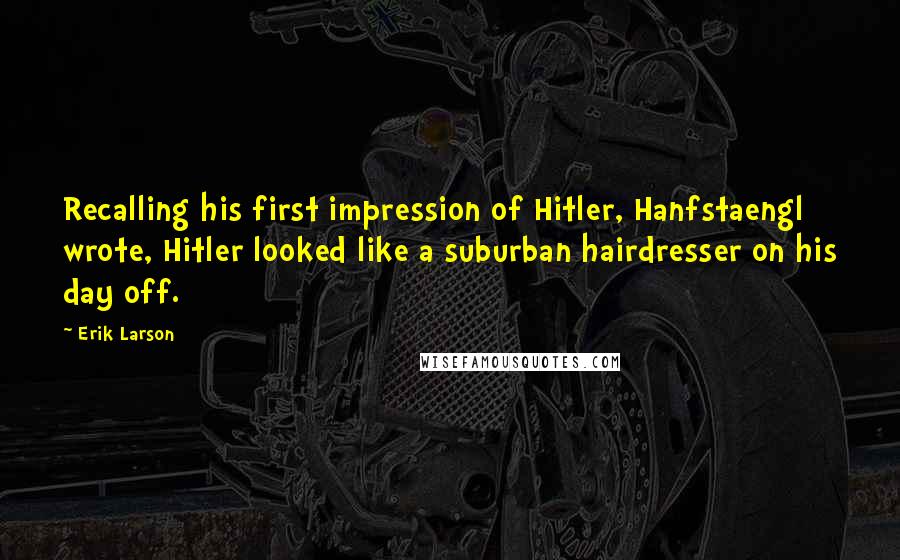 Erik Larson Quotes: Recalling his first impression of Hitler, Hanfstaengl wrote, Hitler looked like a suburban hairdresser on his day off.