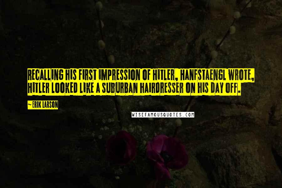 Erik Larson Quotes: Recalling his first impression of Hitler, Hanfstaengl wrote, Hitler looked like a suburban hairdresser on his day off.