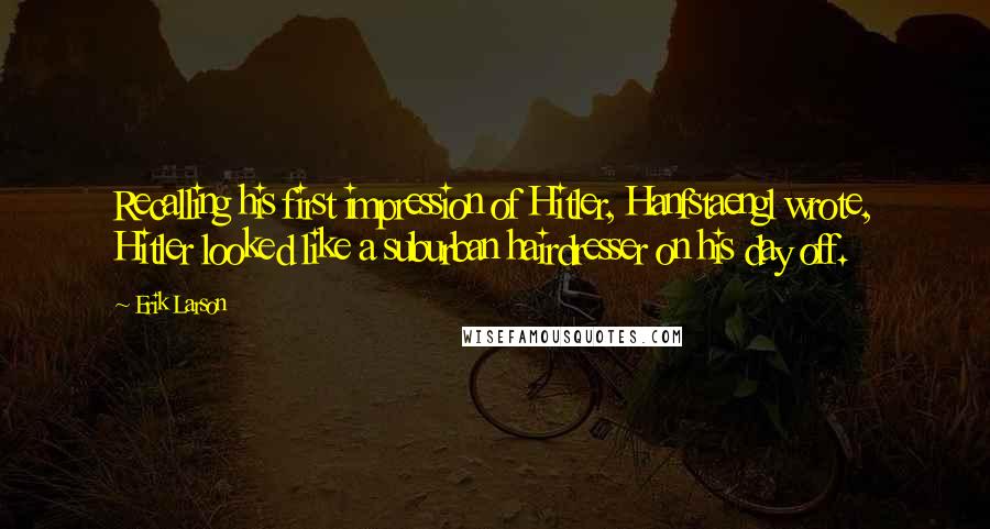 Erik Larson Quotes: Recalling his first impression of Hitler, Hanfstaengl wrote, Hitler looked like a suburban hairdresser on his day off.