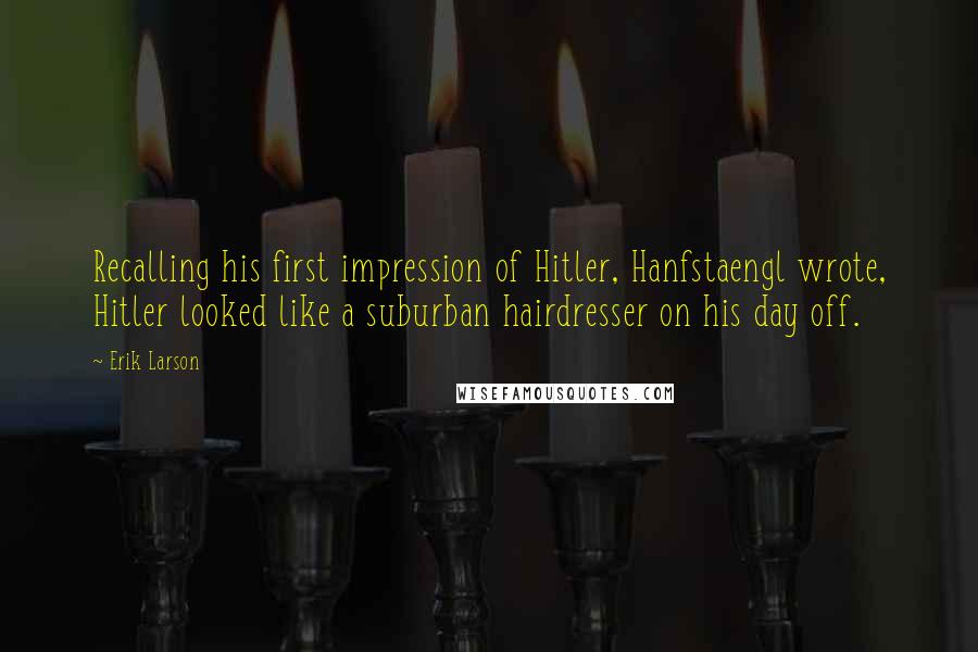 Erik Larson Quotes: Recalling his first impression of Hitler, Hanfstaengl wrote, Hitler looked like a suburban hairdresser on his day off.
