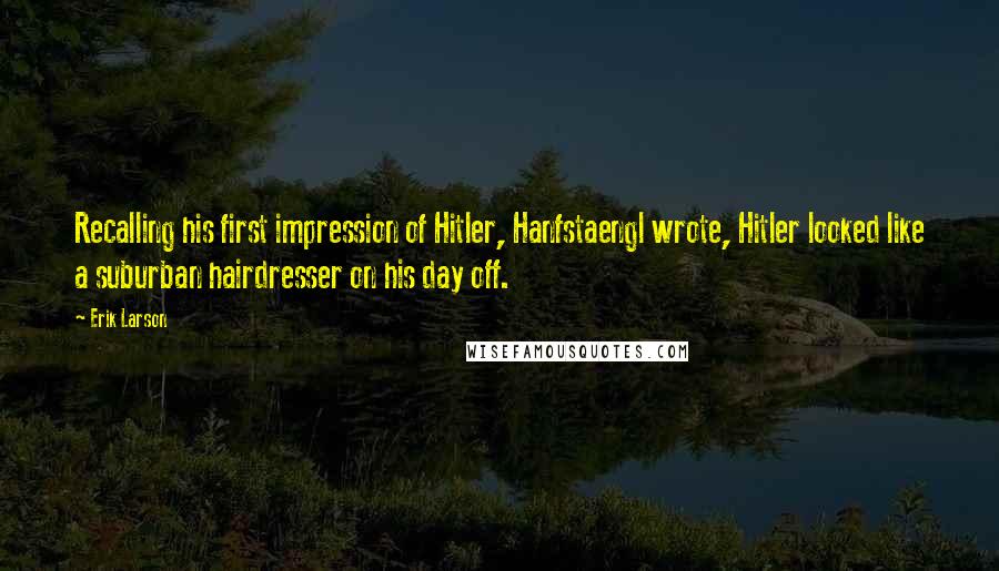 Erik Larson Quotes: Recalling his first impression of Hitler, Hanfstaengl wrote, Hitler looked like a suburban hairdresser on his day off.