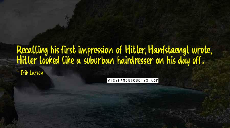 Erik Larson Quotes: Recalling his first impression of Hitler, Hanfstaengl wrote, Hitler looked like a suburban hairdresser on his day off.