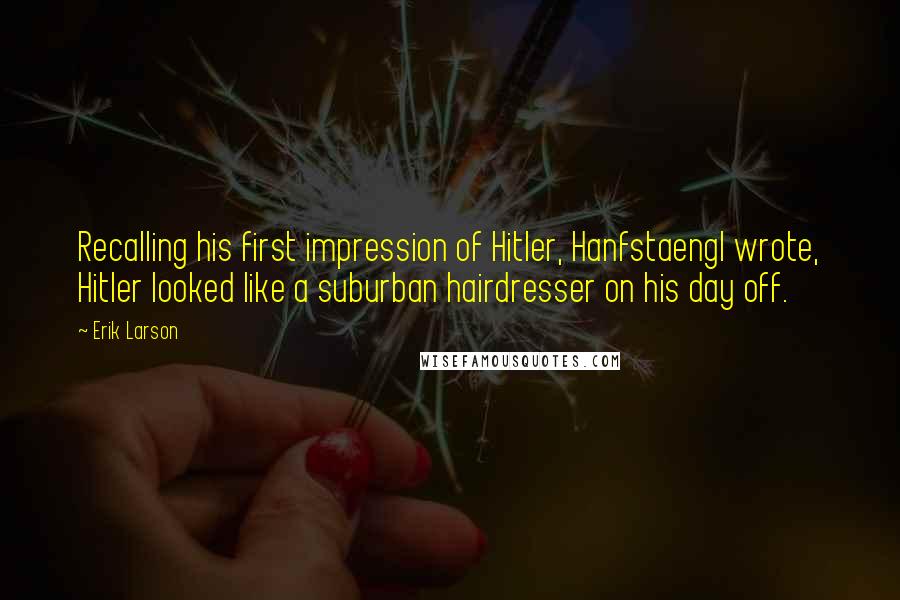 Erik Larson Quotes: Recalling his first impression of Hitler, Hanfstaengl wrote, Hitler looked like a suburban hairdresser on his day off.