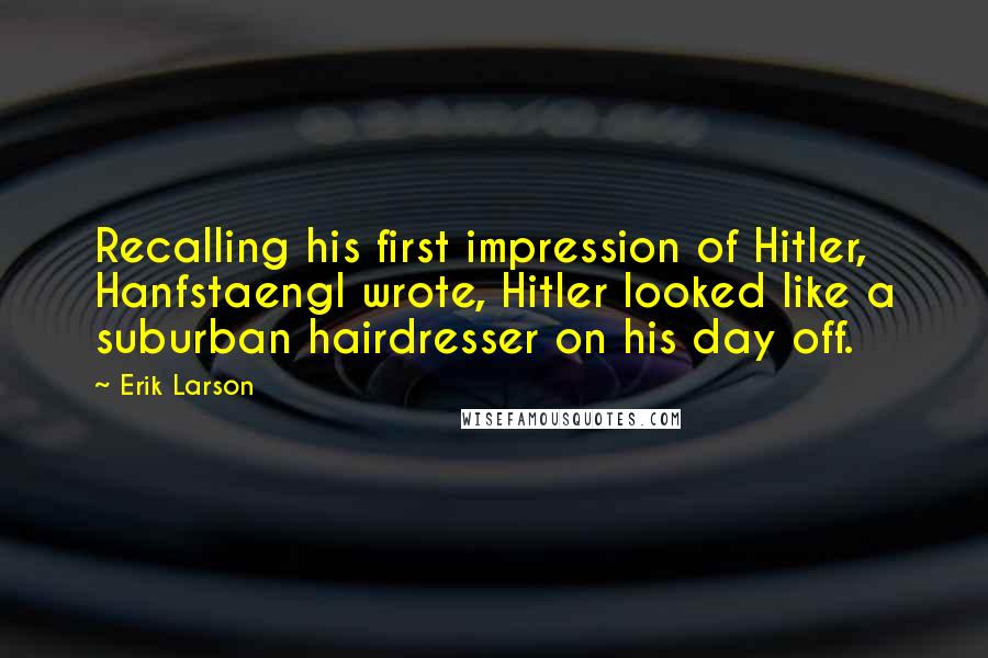 Erik Larson Quotes: Recalling his first impression of Hitler, Hanfstaengl wrote, Hitler looked like a suburban hairdresser on his day off.