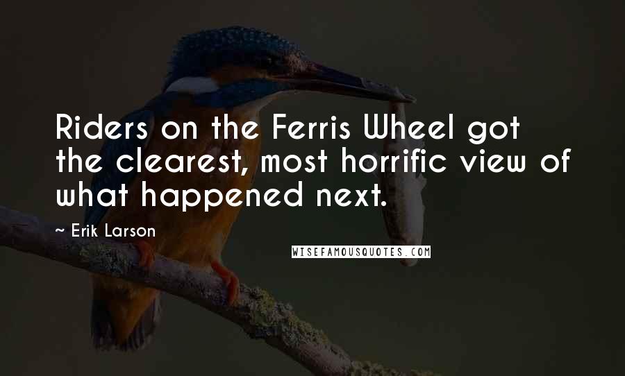 Erik Larson Quotes: Riders on the Ferris Wheel got the clearest, most horrific view of what happened next.