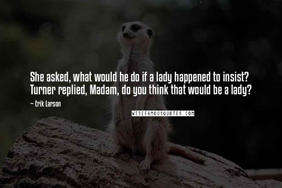 Erik Larson Quotes: She asked, what would he do if a lady happened to insist? Turner replied, Madam, do you think that would be a lady?