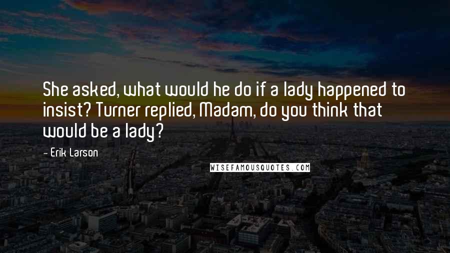 Erik Larson Quotes: She asked, what would he do if a lady happened to insist? Turner replied, Madam, do you think that would be a lady?