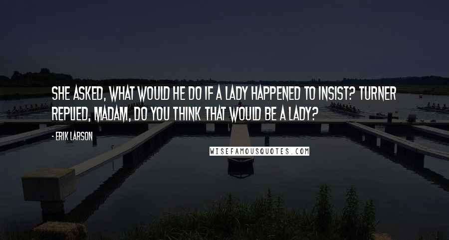 Erik Larson Quotes: She asked, what would he do if a lady happened to insist? Turner replied, Madam, do you think that would be a lady?