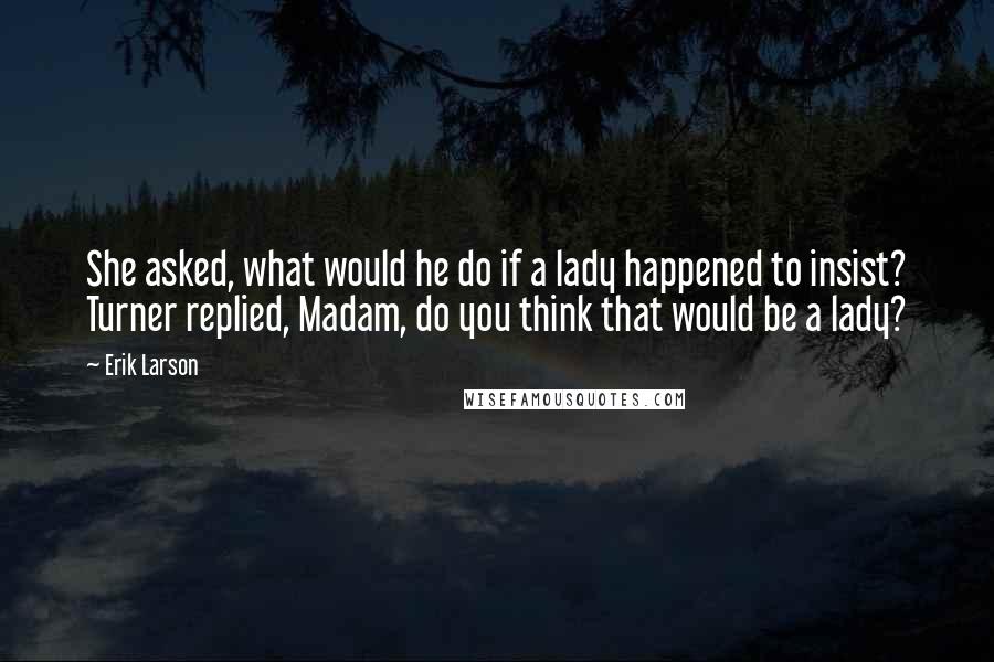 Erik Larson Quotes: She asked, what would he do if a lady happened to insist? Turner replied, Madam, do you think that would be a lady?