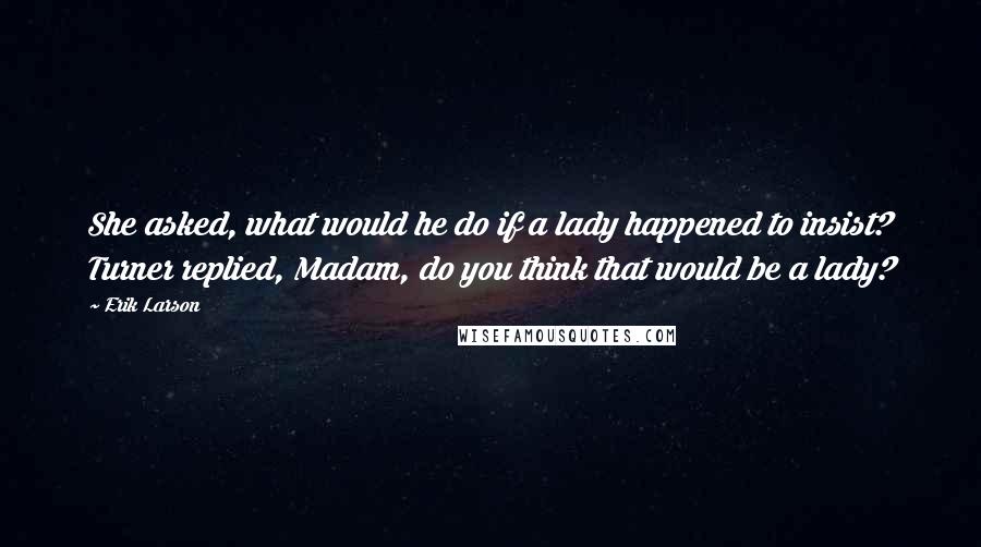 Erik Larson Quotes: She asked, what would he do if a lady happened to insist? Turner replied, Madam, do you think that would be a lady?