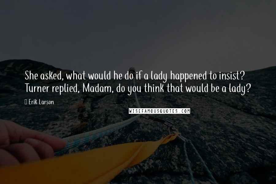 Erik Larson Quotes: She asked, what would he do if a lady happened to insist? Turner replied, Madam, do you think that would be a lady?