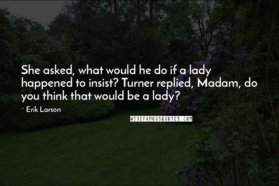 Erik Larson Quotes: She asked, what would he do if a lady happened to insist? Turner replied, Madam, do you think that would be a lady?