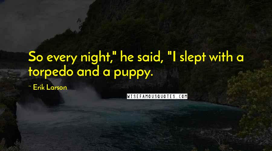Erik Larson Quotes: So every night," he said, "I slept with a torpedo and a puppy.
