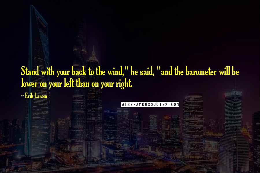 Erik Larson Quotes: Stand with your back to the wind," he said, "and the barometer will be lower on your left than on your right.