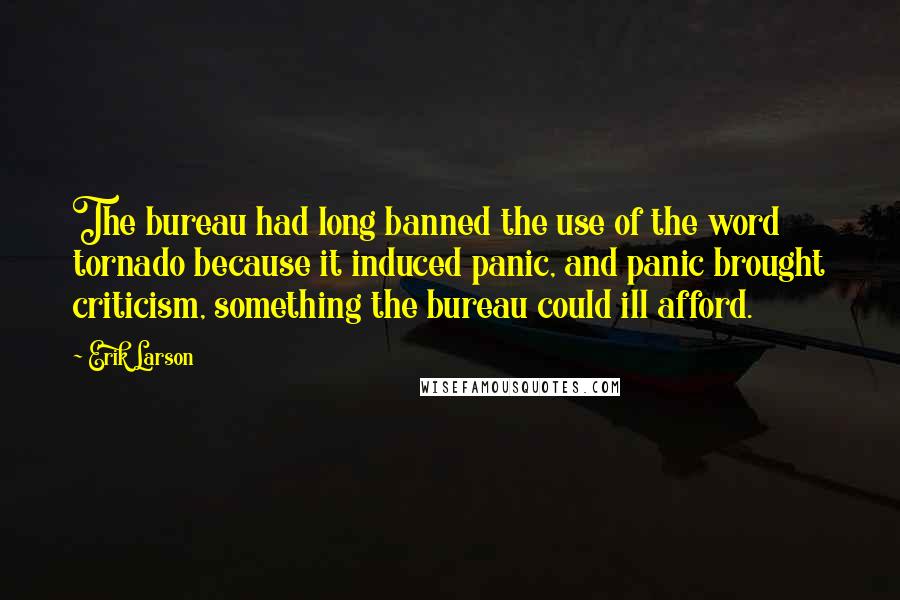 Erik Larson Quotes: The bureau had long banned the use of the word tornado because it induced panic, and panic brought criticism, something the bureau could ill afford.