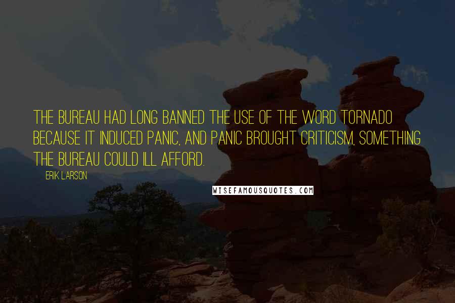 Erik Larson Quotes: The bureau had long banned the use of the word tornado because it induced panic, and panic brought criticism, something the bureau could ill afford.