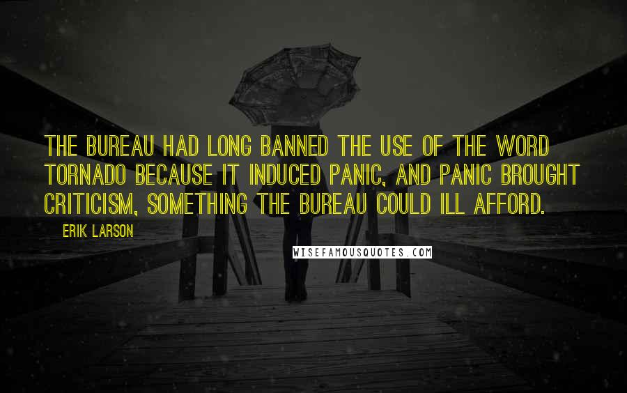 Erik Larson Quotes: The bureau had long banned the use of the word tornado because it induced panic, and panic brought criticism, something the bureau could ill afford.